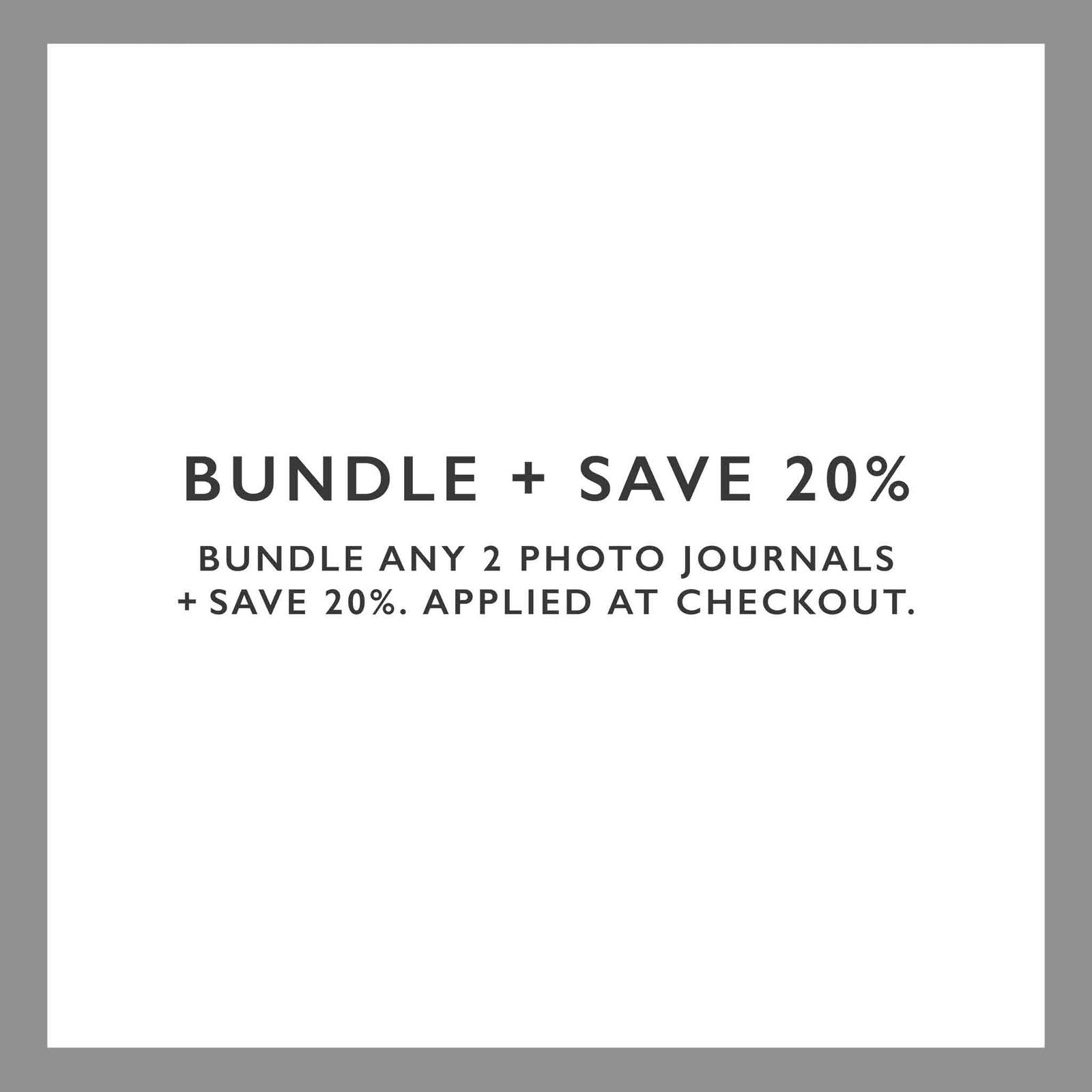 BUNDLE + SAVE 20% WHEN YOU BUY ANY 2 PHOTO JOURNALS. APPLIED AT CHECKOUT.
